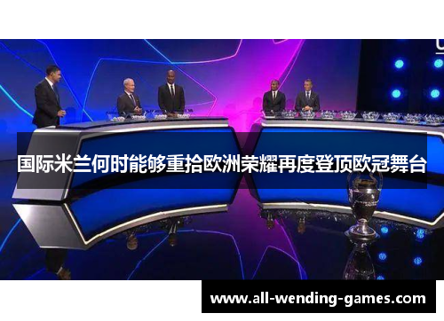国际米兰何时能够重拾欧洲荣耀再度登顶欧冠舞台