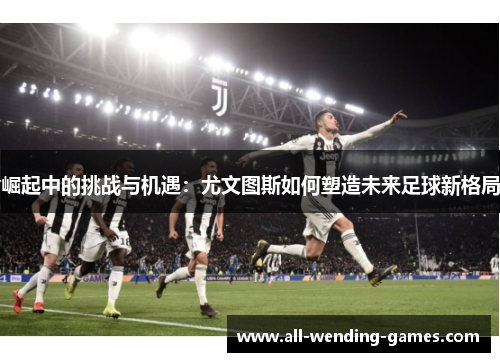 崛起中的挑战与机遇：尤文图斯如何塑造未来足球新格局