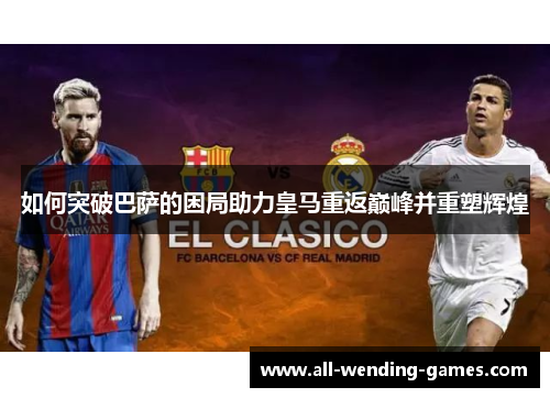 如何突破巴萨的困局助力皇马重返巅峰并重塑辉煌