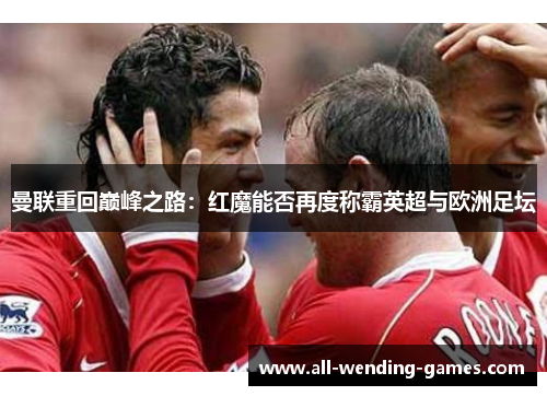 曼联重回巅峰之路：红魔能否再度称霸英超与欧洲足坛