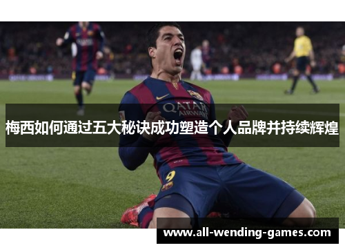 梅西如何通过五大秘诀成功塑造个人品牌并持续辉煌