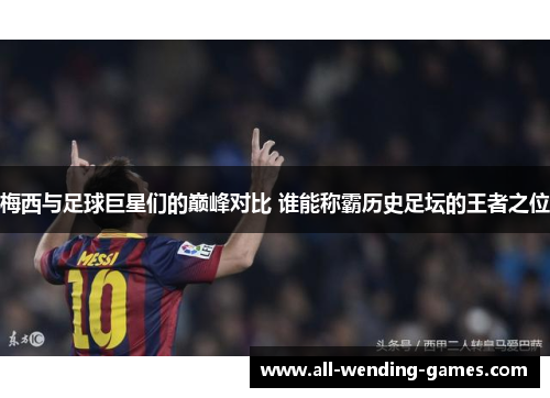 梅西与足球巨星们的巅峰对比 谁能称霸历史足坛的王者之位