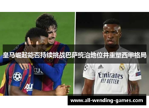 皇马崛起能否持续挑战巴萨统治地位并重塑西甲格局