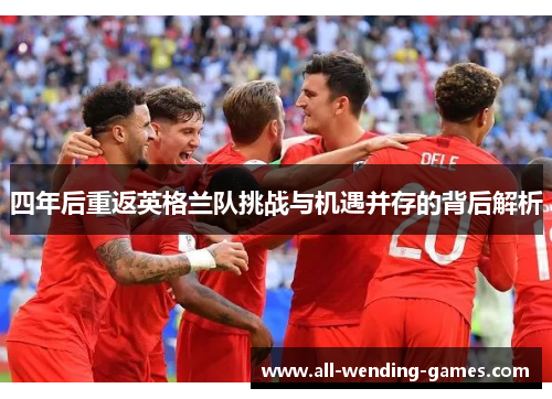 四年后重返英格兰队挑战与机遇并存的背后解析