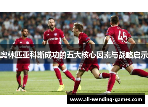 奥林匹亚科斯成功的五大核心因素与战略启示