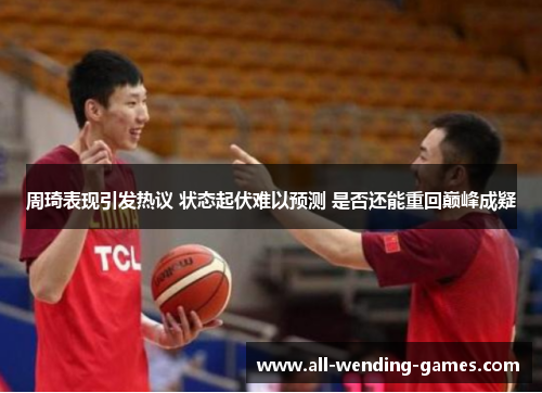 周琦表现引发热议 状态起伏难以预测 是否还能重回巅峰成疑