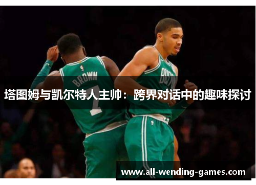 塔图姆与凯尔特人主帅：跨界对话中的趣味探讨