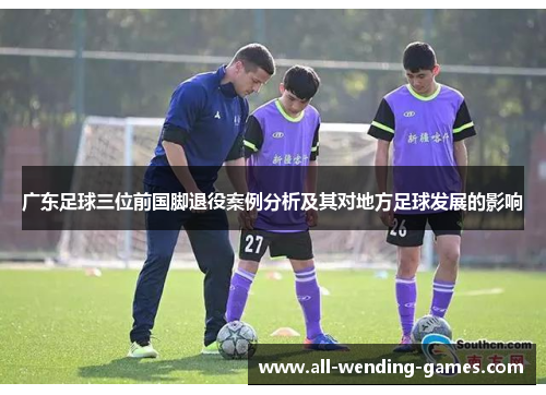 广东足球三位前国脚退役案例分析及其对地方足球发展的影响