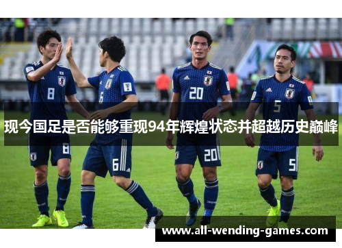 现今国足是否能够重现94年辉煌状态并超越历史巅峰