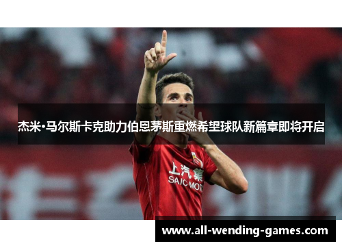 杰米·马尔斯卡克助力伯恩茅斯重燃希望球队新篇章即将开启