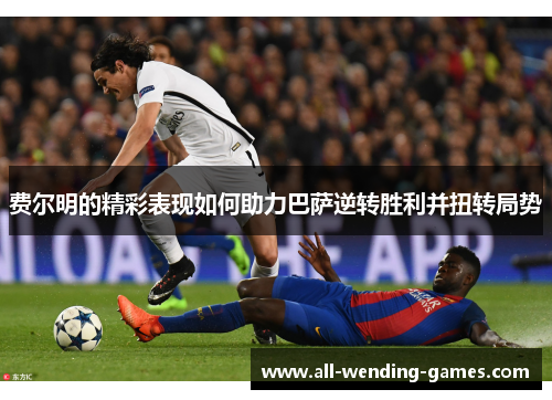 费尔明的精彩表现如何助力巴萨逆转胜利并扭转局势