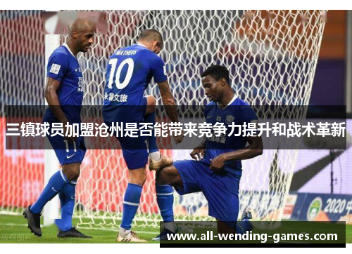 三镇球员加盟沧州是否能带来竞争力提升和战术革新