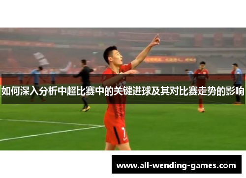如何深入分析中超比赛中的关键进球及其对比赛走势的影响
