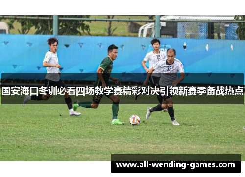 国安海口冬训必看四场教学赛精彩对决引领新赛季备战热点