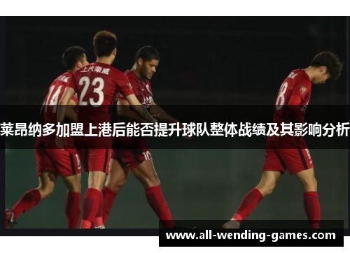莱昂纳多加盟上港后能否提升球队整体战绩及其影响分析