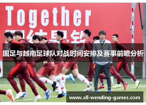 国足与越南足球队对战时间安排及赛事前瞻分析