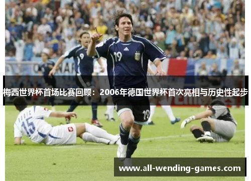 梅西世界杯首场比赛回顾：2006年德国世界杯首次亮相与历史性起步