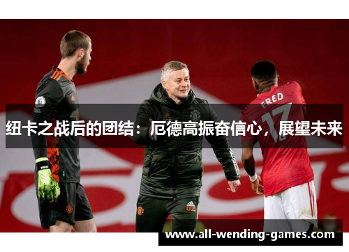 纽卡之战后的团结：厄德高振奋信心，展望未来