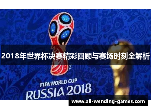 2018年世界杯决赛精彩回顾与赛场时刻全解析