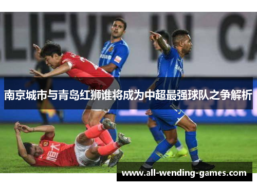 南京城市与青岛红狮谁将成为中超最强球队之争解析