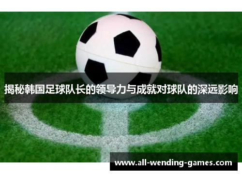 揭秘韩国足球队长的领导力与成就对球队的深远影响