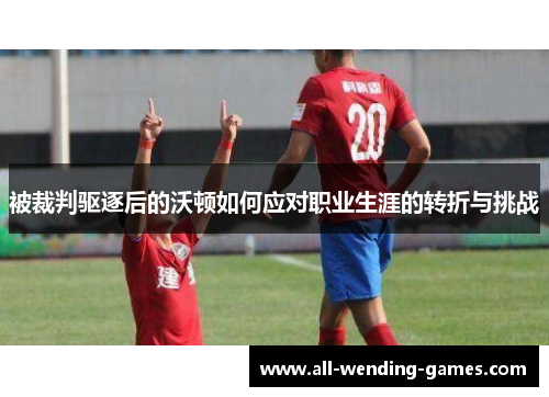被裁判驱逐后的沃顿如何应对职业生涯的转折与挑战