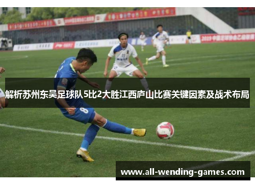 解析苏州东吴足球队5比2大胜江西庐山比赛关键因素及战术布局