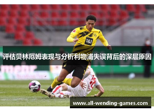 评估贝林厄姆表现与分析利物浦失误背后的深层原因