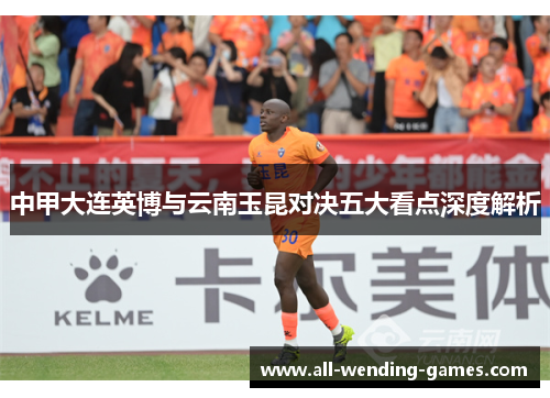 中甲大连英博与云南玉昆对决五大看点深度解析