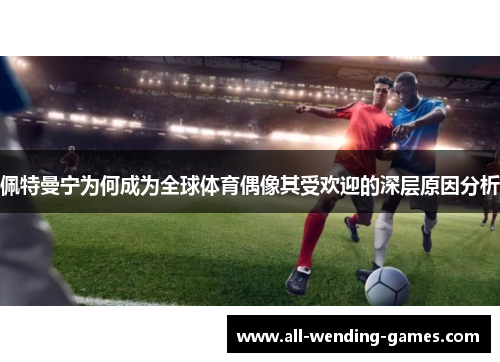 佩特曼宁为何成为全球体育偶像其受欢迎的深层原因分析