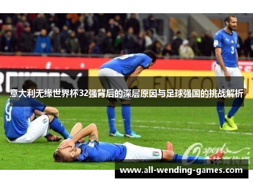 意大利无缘世界杯32强背后的深层原因与足球强国的挑战解析
