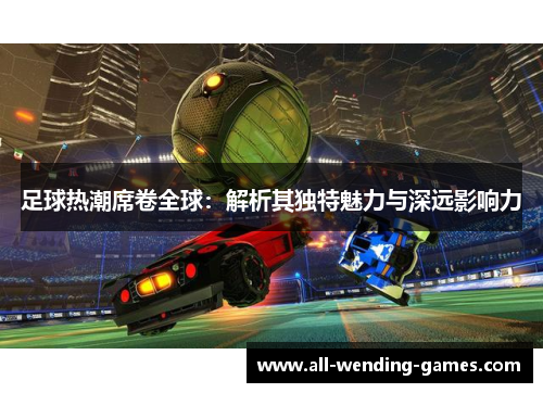 足球热潮席卷全球：解析其独特魅力与深远影响力