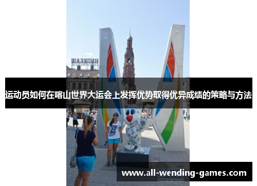 运动员如何在喀山世界大运会上发挥优势取得优异成绩的策略与方法