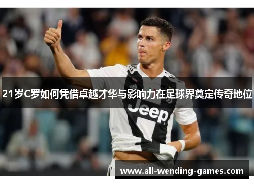 21岁C罗如何凭借卓越才华与影响力在足球界奠定传奇地位