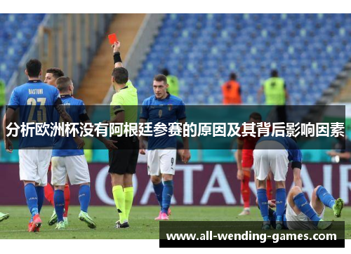 分析欧洲杯没有阿根廷参赛的原因及其背后影响因素