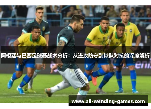 阿根廷与巴西足球赛战术分析：从进攻防守到球队对抗的深度解析