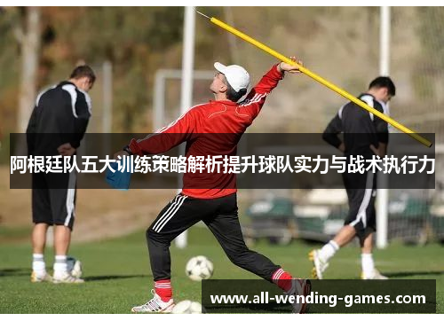 阿根廷队五大训练策略解析提升球队实力与战术执行力
