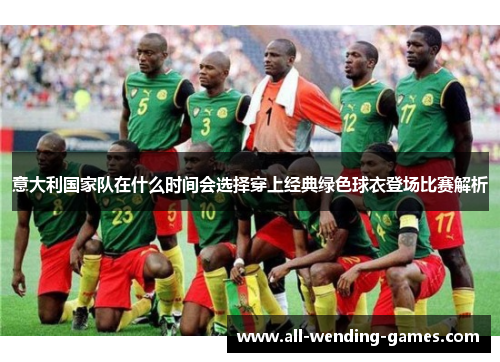 意大利国家队在什么时间会选择穿上经典绿色球衣登场比赛解析