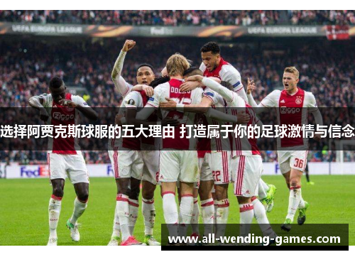 选择阿贾克斯球服的五大理由 打造属于你的足球激情与信念