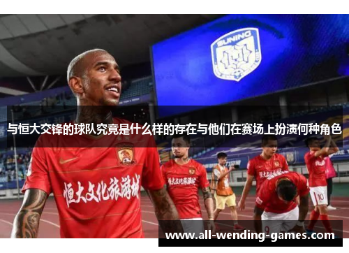 与恒大交锋的球队究竟是什么样的存在与他们在赛场上扮演何种角色