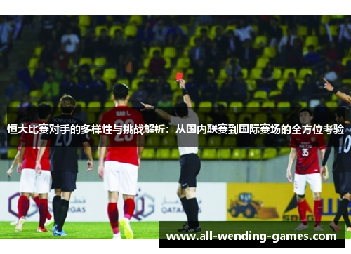 恒大比赛对手的多样性与挑战解析：从国内联赛到国际赛场的全方位考验