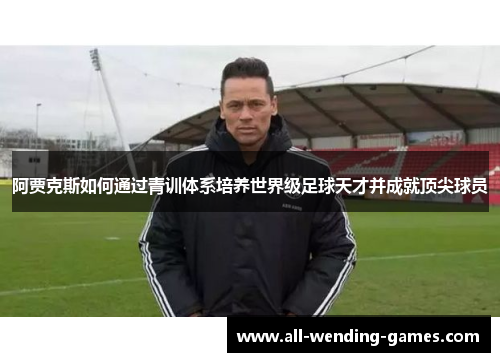 阿贾克斯如何通过青训体系培养世界级足球天才并成就顶尖球员
