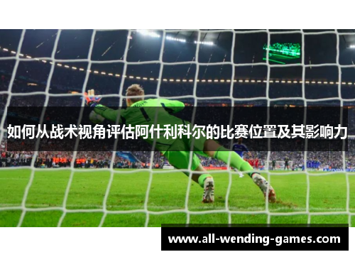 如何从战术视角评估阿什利科尔的比赛位置及其影响力