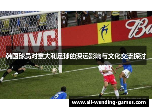 韩国球员对意大利足球的深远影响与文化交流探讨