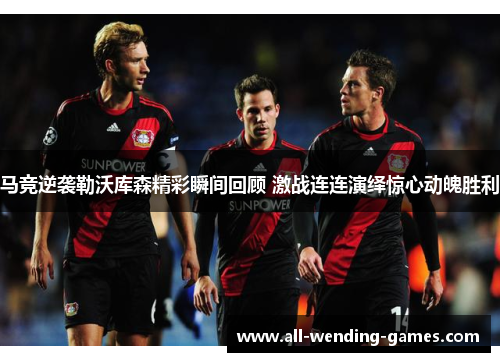 马竞逆袭勒沃库森精彩瞬间回顾 激战连连演绎惊心动魄胜利
