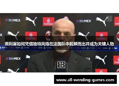 奥利塞如何凭借独特风格在法国队中脱颖而出并成为关键人物