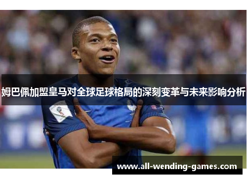 姆巴佩加盟皇马对全球足球格局的深刻变革与未来影响分析