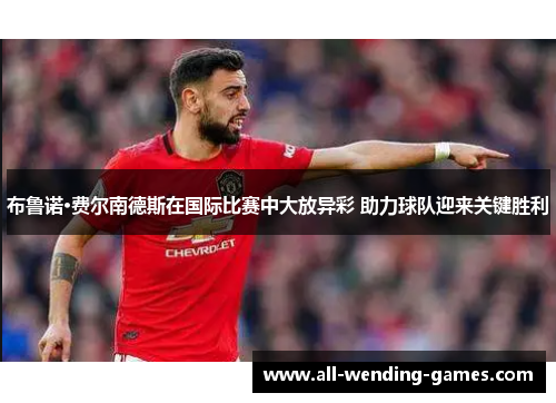布鲁诺·费尔南德斯在国际比赛中大放异彩 助力球队迎来关键胜利