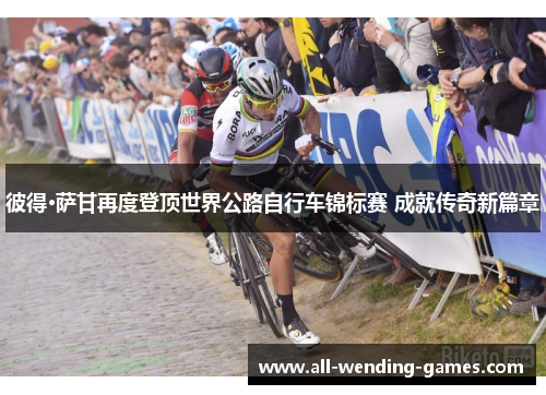 彼得·萨甘再度登顶世界公路自行车锦标赛 成就传奇新篇章