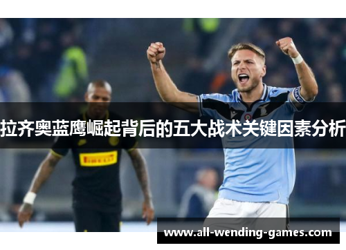 拉齐奥蓝鹰崛起背后的五大战术关键因素分析 拉齐奥蓝鹰崛起背后的五大战术关键因素分析